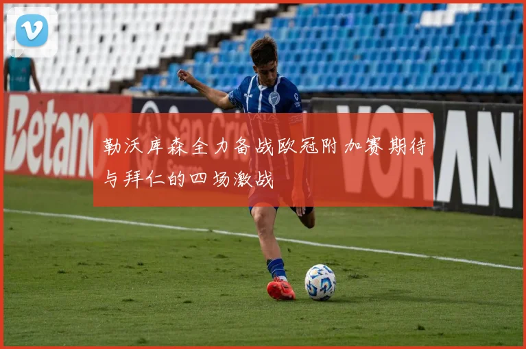 勒沃库森全力备战欧冠附加赛期待与拜仁的四场激战
