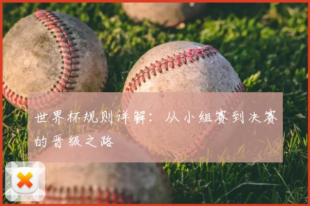 世界杯规则详解：从小组赛到决赛的晋级之路