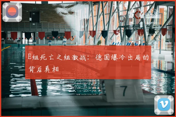 E组死亡之组激战：德国爆冷出局的背后真相