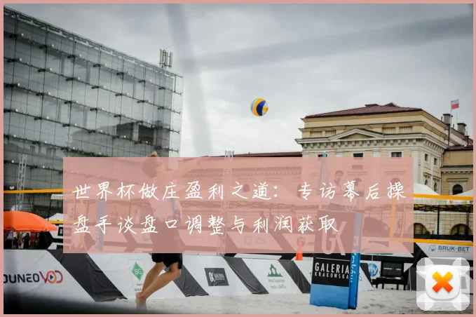 世界杯做庄盈利之道：专访幕后操盘手谈盘口调整与利润获取