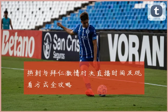热刺与拜仁激情对决直播时间及观看方式全攻略