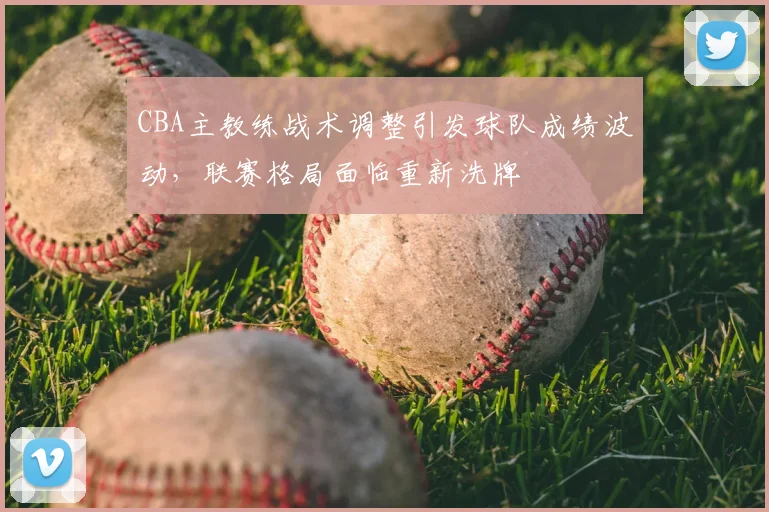 CBA主教练战术调整引发球队成绩波动，联赛格局面临重新洗牌