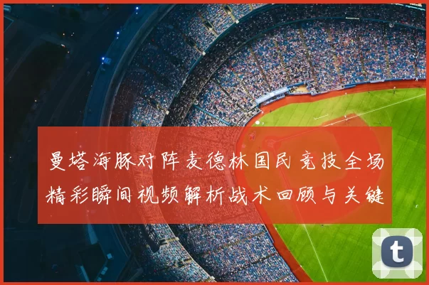 曼塔海豚对阵麦德林国民竞技全场精彩瞬间视频解析战术回顾与关键进球集锦