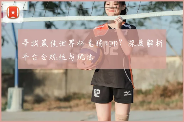寻找最佳世界杯竞猜app？深度解析平台合规性与玩法