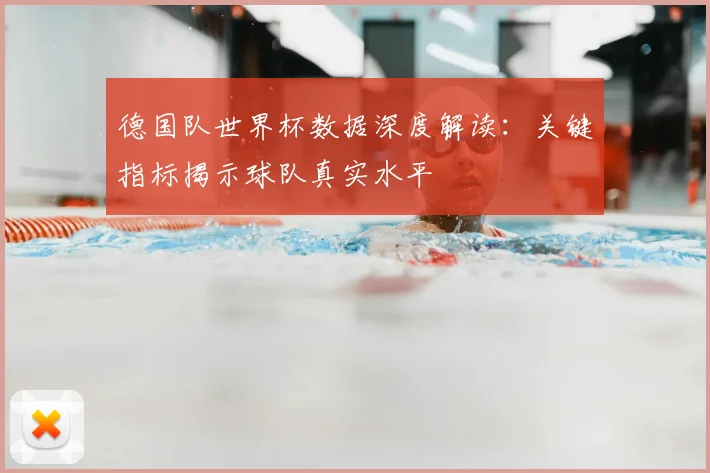 德国队世界杯数据深度解读:关键指标揭示球队真实水平