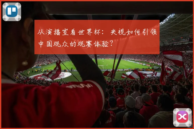 从演播室看世界杯：央视如何引领中国观众的观赛体验？