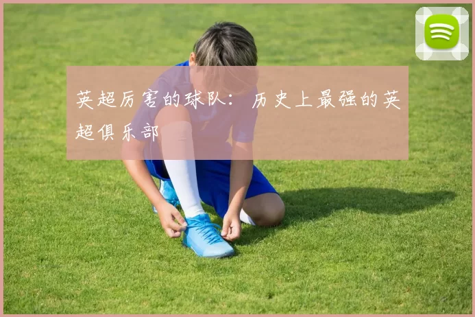 英超厉害的球队：历史上最强的英超俱乐部