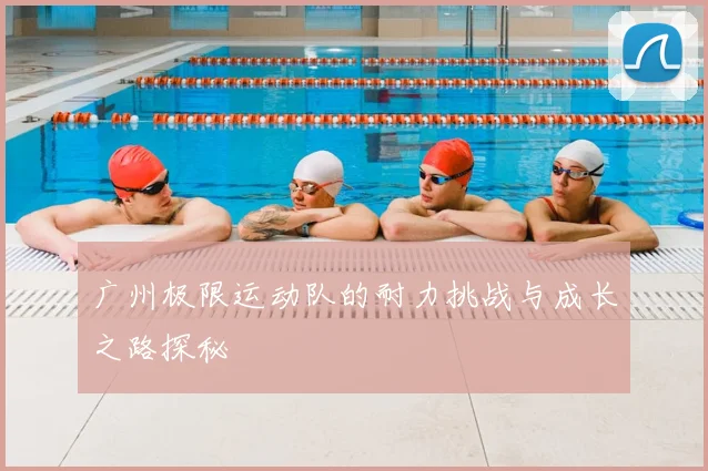 广州极限运动队的耐力挑战与成长之路探秘