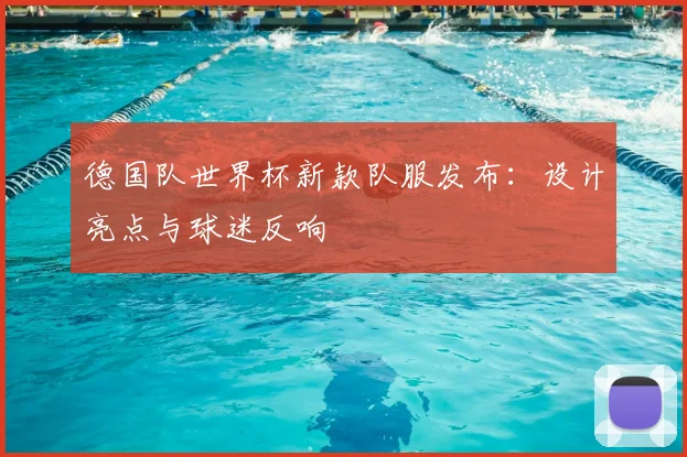 德国队世界杯新款队服发布：设计亮点与球迷反响