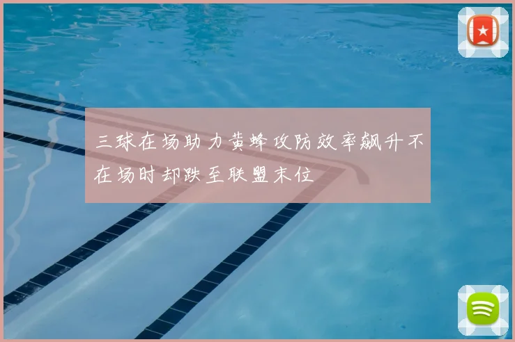 三球在场助力黄蜂攻防效率飙升不在场时却跌至联盟末位