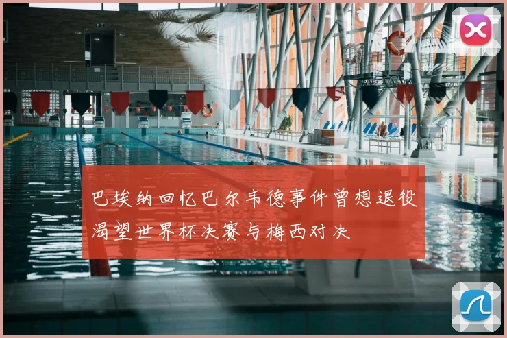 巴埃纳回忆巴尔韦德事件曾想退役渴望世界杯决赛与梅西对决