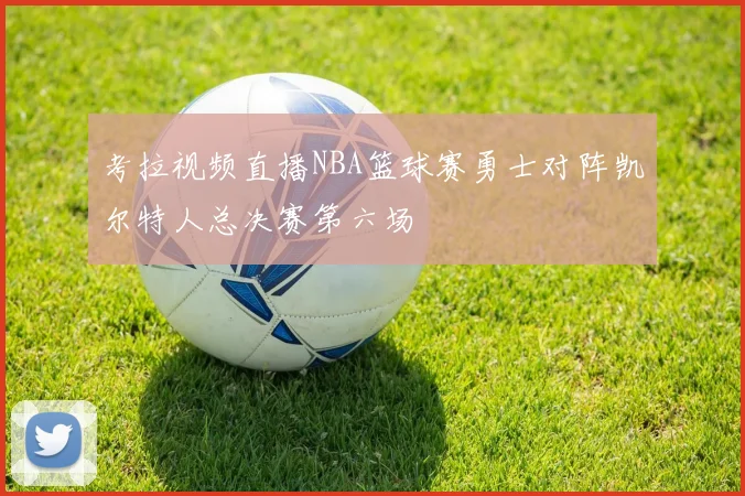 考拉视频直播NBA篮球赛勇士对阵凯尔特人总决赛第六场