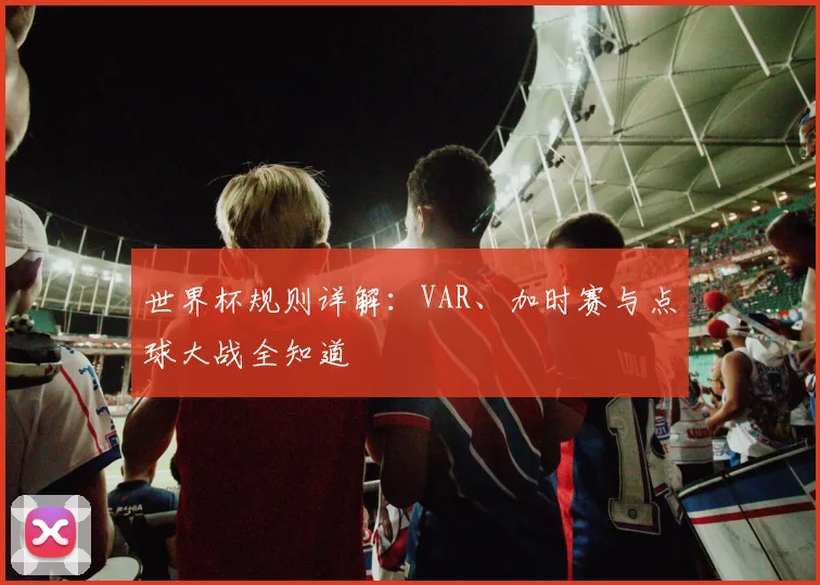 世界杯规则详解：VAR、加时赛与点球大战全知道