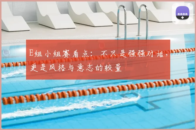 E组小组赛看点：不只是强强对话，更是风格与意志的较量