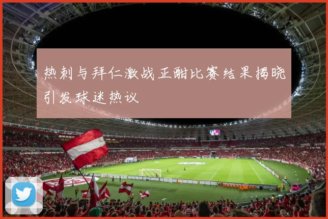 热刺与拜仁激战正酣比赛结果揭晓引发球迷热议