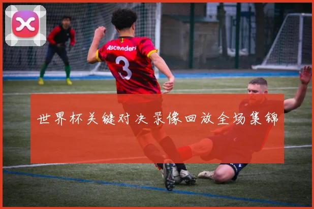 世界杯关键对决录像回放全场集锦